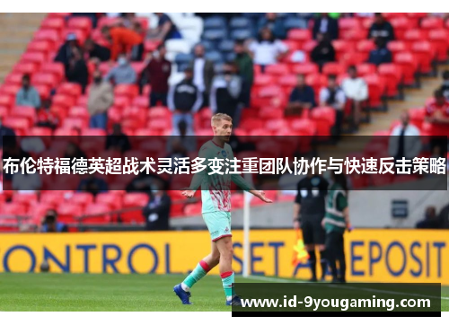 布伦特福德英超战术灵活多变注重团队协作与快速反击策略