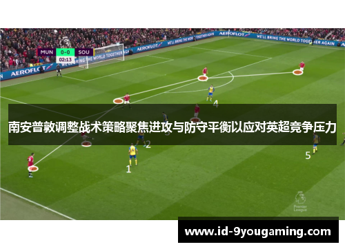 南安普敦调整战术策略聚焦进攻与防守平衡以应对英超竞争压力