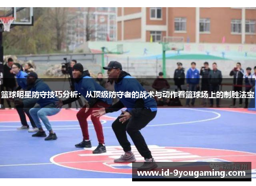 篮球明星防守技巧分析：从顶级防守者的战术与动作看篮球场上的制胜法宝