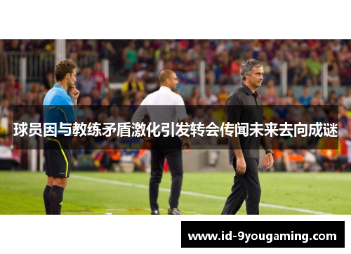 球员因与教练矛盾激化引发转会传闻未来去向成谜