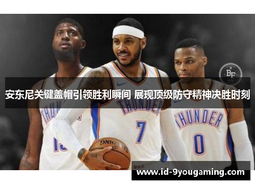 安东尼关键盖帽引领胜利瞬间 展现顶级防守精神决胜时刻