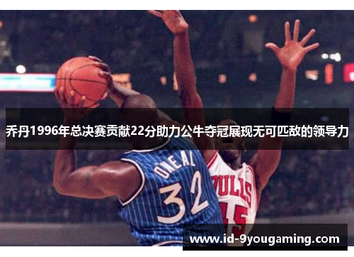 乔丹1996年总决赛贡献22分助力公牛夺冠展现无可匹敌的领导力