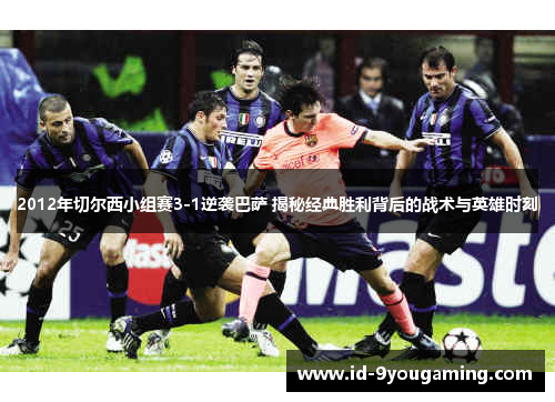 2012年切尔西小组赛3-1逆袭巴萨 揭秘经典胜利背后的战术与英雄时刻