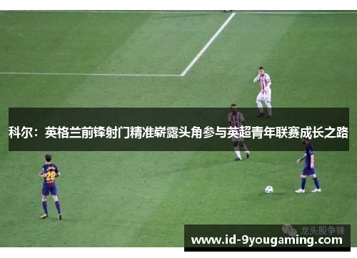 科尔：英格兰前锋射门精准崭露头角参与英超青年联赛成长之路