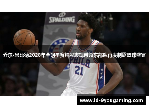乔尔·恩比德2028年全明星赛精彩表现带领东部队再度制霸篮球盛宴