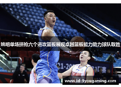 姚明单场拼抢六个进攻篮板展现卓越篮板能力助力球队取胜