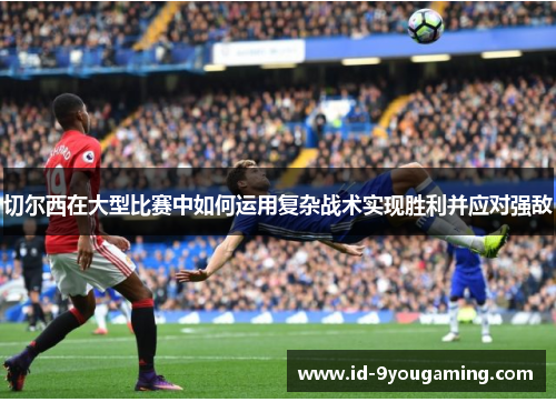 切尔西在大型比赛中如何运用复杂战术实现胜利并应对强敌