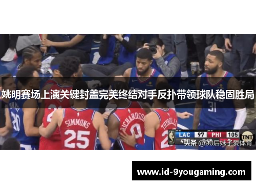 姚明赛场上演关键封盖完美终结对手反扑带领球队稳固胜局