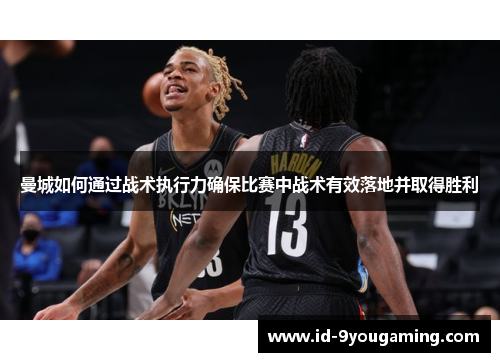 曼城如何通过战术执行力确保比赛中战术有效落地并取得胜利