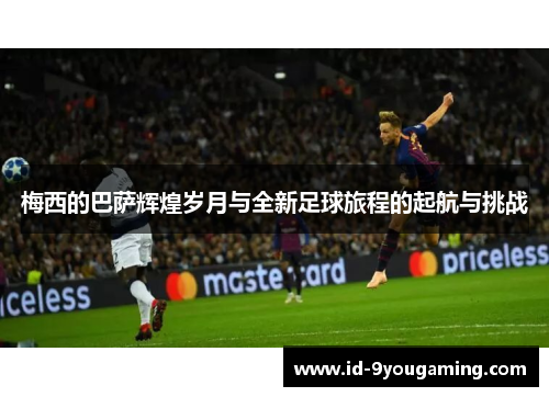 梅西的巴萨辉煌岁月与全新足球旅程的起航与挑战