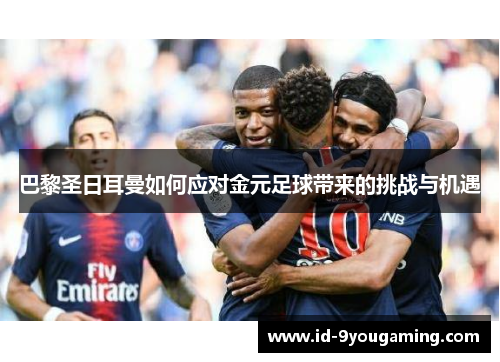 巴黎圣日耳曼如何应对金元足球带来的挑战与机遇