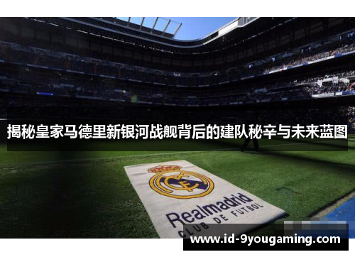 揭秘皇家马德里新银河战舰背后的建队秘辛与未来蓝图