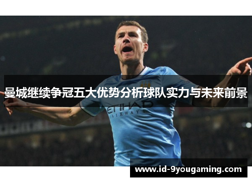 曼城继续争冠五大优势分析球队实力与未来前景