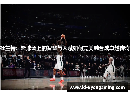 杜兰特：篮球场上的智慧与天赋如何完美融合成卓越传奇