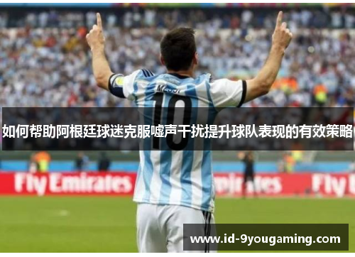 如何帮助阿根廷球迷克服嘘声干扰提升球队表现的有效策略