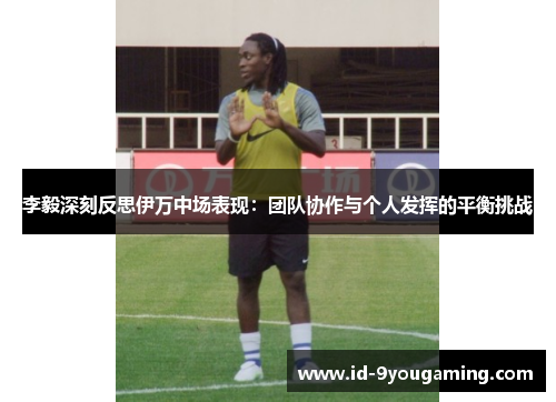 李毅深刻反思伊万中场表现：团队协作与个人发挥的平衡挑战