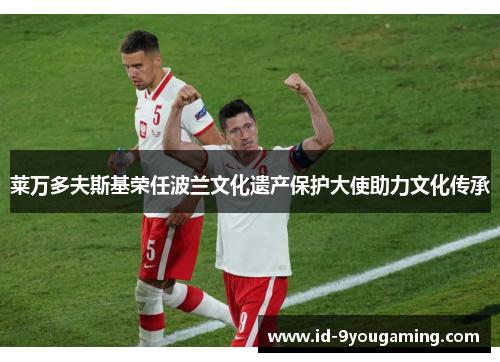 莱万多夫斯基荣任波兰文化遗产保护大使助力文化传承