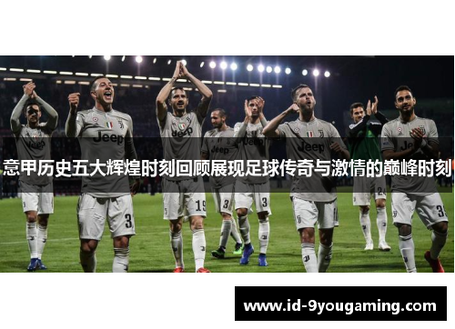 意甲历史五大辉煌时刻回顾展现足球传奇与激情的巅峰时刻