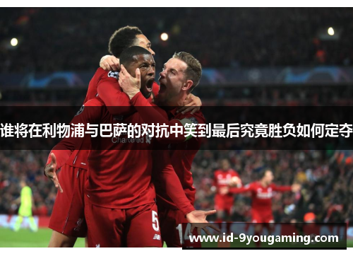 谁将在利物浦与巴萨的对抗中笑到最后究竟胜负如何定夺