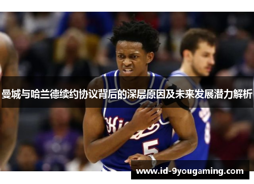 曼城与哈兰德续约协议背后的深层原因及未来发展潜力解析