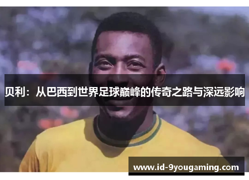 贝利：从巴西到世界足球巅峰的传奇之路与深远影响