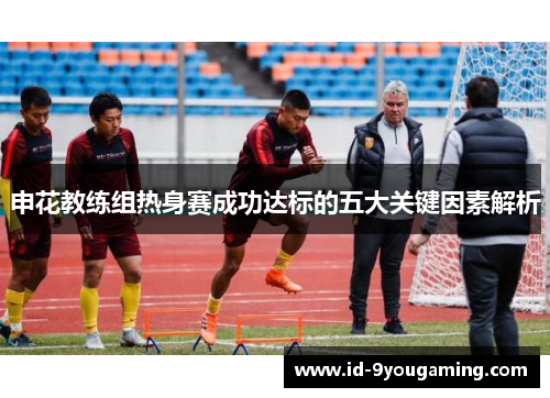 申花教练组热身赛成功达标的五大关键因素解析