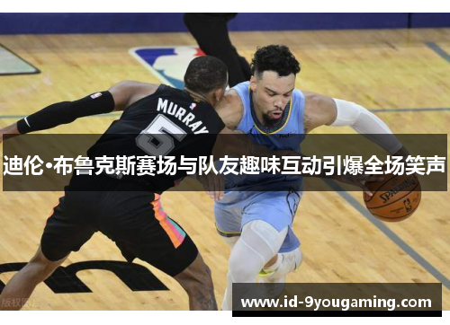 迪伦·布鲁克斯赛场与队友趣味互动引爆全场笑声