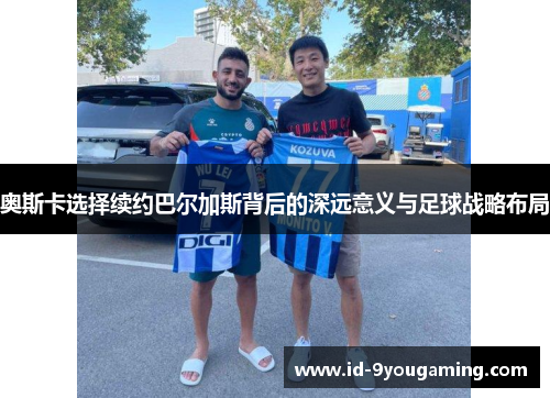 奥斯卡选择续约巴尔加斯背后的深远意义与足球战略布局