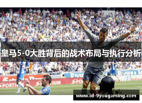 皇马5-0大胜背后的战术布局与执行分析