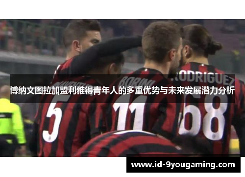 博纳文图拉加盟利雅得青年人的多重优势与未来发展潜力分析