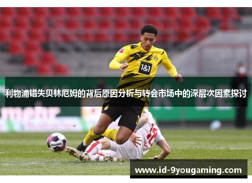 利物浦错失贝林厄姆的背后原因分析与转会市场中的深层次因素探讨