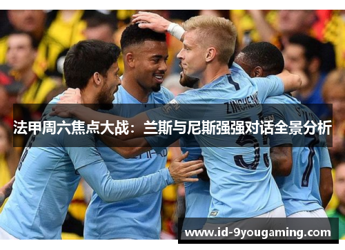 法甲周六焦点大战：兰斯与尼斯强强对话全景分析