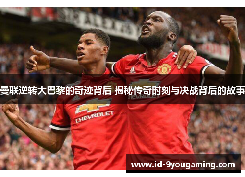 曼联逆转大巴黎的奇迹背后 揭秘传奇时刻与决战背后的故事