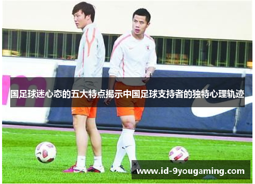国足球迷心态的五大特点揭示中国足球支持者的独特心理轨迹