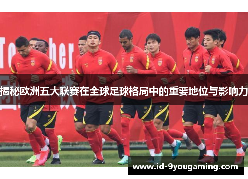 揭秘欧洲五大联赛在全球足球格局中的重要地位与影响力