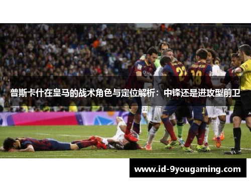 普斯卡什在皇马的战术角色与定位解析：中锋还是进攻型前卫