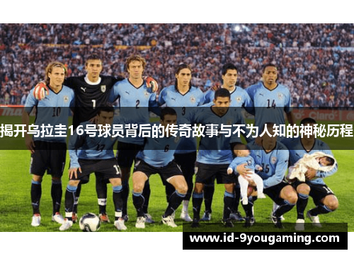 揭开乌拉圭16号球员背后的传奇故事与不为人知的神秘历程