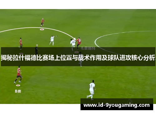 揭秘拉什福德比赛场上位置与战术作用及球队进攻核心分析