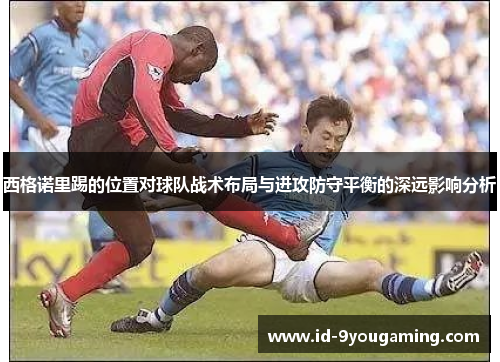 西格诺里踢的位置对球队战术布局与进攻防守平衡的深远影响分析