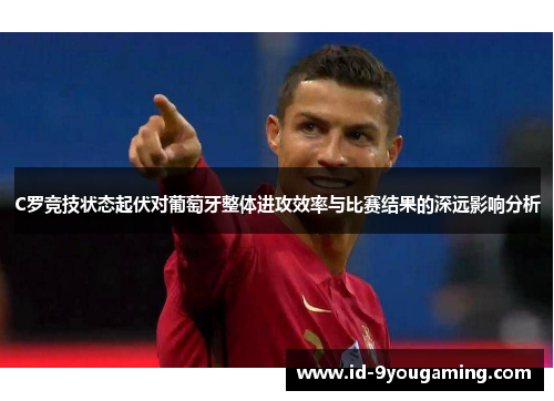 C罗竞技状态起伏对葡萄牙整体进攻效率与比赛结果的深远影响分析