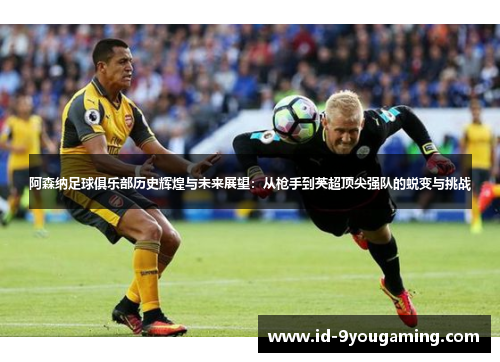 阿森纳足球俱乐部历史辉煌与未来展望：从枪手到英超顶尖强队的蜕变与挑战