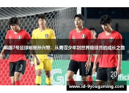韩国7号足球明星孙兴慜：从青涩少年到世界级球员的成长之路