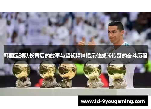 韩国足球队长背后的故事与坚韧精神揭示他成就传奇的奋斗历程