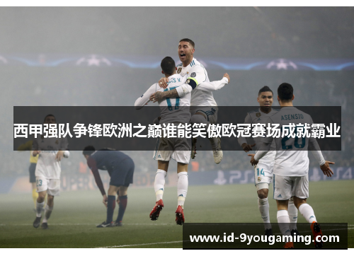西甲强队争锋欧洲之巅谁能笑傲欧冠赛场成就霸业
