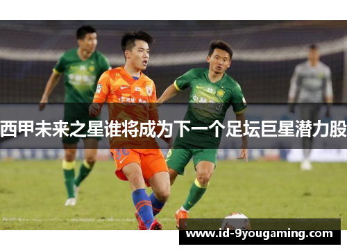 西甲未来之星谁将成为下一个足坛巨星潜力股