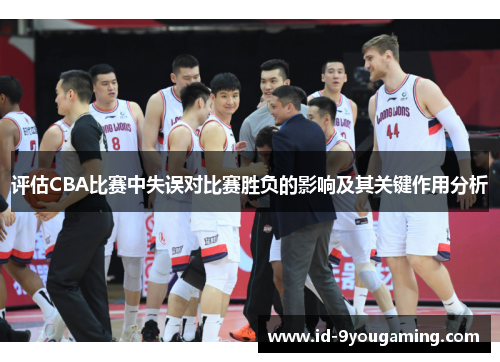 评估CBA比赛中失误对比赛胜负的影响及其关键作用分析 评估CBA比赛中失误对比赛胜负的影响及其关键作用分析