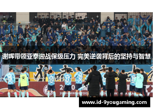 谢晖带领亚泰迎战保级压力 完美逆袭背后的坚持与智慧 谢晖带领亚泰迎战保级压力 完美逆袭背后的坚持与智慧