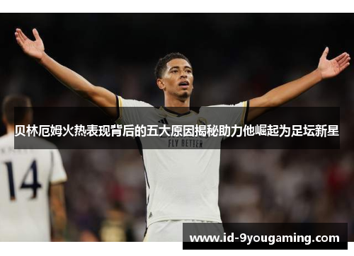 贝林厄姆火热表现背后的五大原因揭秘助力他崛起为足坛新星 贝林厄姆火热表现背后的五大原因揭秘助力他崛起为足坛新星
