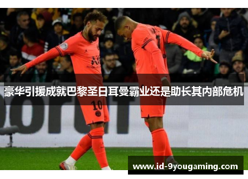 豪华引援成就巴黎圣日耳曼霸业还是助长其内部危机 豪华引援成就巴黎圣日耳曼霸业还是助长其内部危机