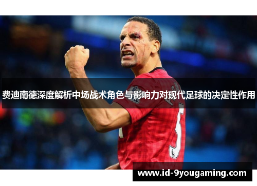 费迪南德深度解析中场战术角色与影响力对现代足球的决定性作用 费迪南德深度解析中场战术角色与影响力对现代足球的决定性作用